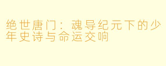 绝世唐门：魂导纪元下的少年史诗与命运交响