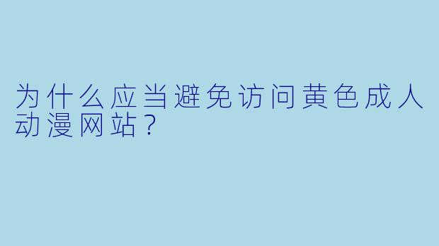 为什么应当避免访问黄色成人动漫网站？