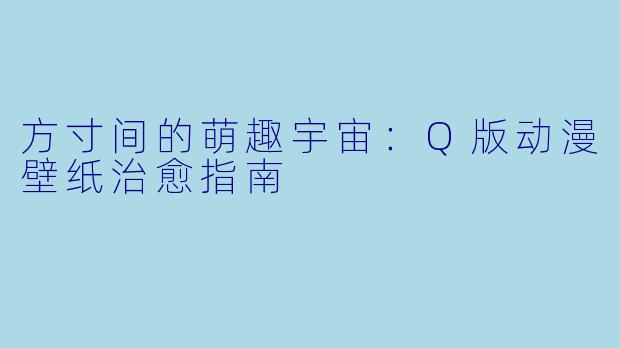 方寸间的萌趣宇宙：Q版动漫壁纸治愈指南