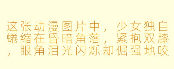 这张动漫图片中，少女独自蜷缩在昏暗角落，紧抱双膝，眼角泪光闪烁却倔强地咬着嘴唇——她在为什么而委屈？