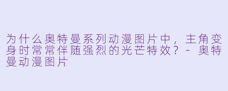 为什么奥特曼系列动漫图片中，主角变身时常常伴随强烈的光芒特效？-奥特曼动漫图片