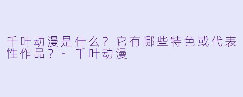 千叶动漫是什么？它有哪些特色或代表性作品？-千叶动漫