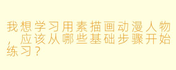 我想学习用素描画动漫人物，应该从哪些基础步骤开始练习？