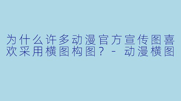为什么许多动漫官方宣传图喜欢采用横图构图？-动漫横图