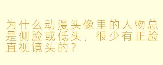 为什么动漫头像里的人物总是侧脸或低头，很少有正脸直视镜头的？