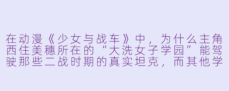 在动漫《少女与战车》中，为什么主角西住美穗所在的“大洗女子学园”能驾驶那些二战时期的真实坦克，而其他学校却拥有像“鼠式”或“卡尔臼炮”这样的超重型战车？-动漫坦克