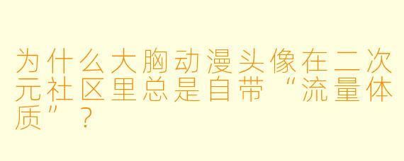 为什么大胸动漫头像在二次元社区里总是自带“流量体质”？