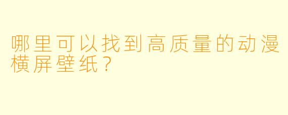 哪里可以找到高质量的动漫横屏壁纸？