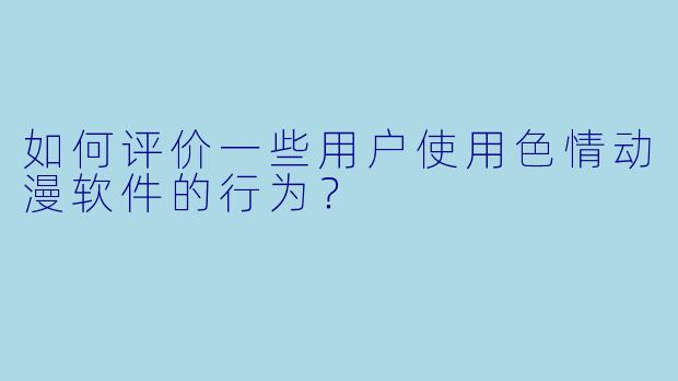 如何评价一些用户使用色情动漫软件的行为？