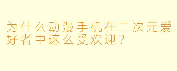 为什么动漫手机在二次元爱好者中这么受欢迎？