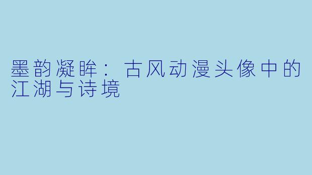 墨韵凝眸：古风动漫头像中的江湖与诗境