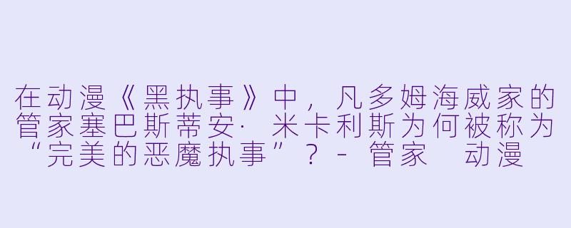 在动漫《黑执事》中，凡多姆海威家的管家塞巴斯蒂安·米卡利斯为何被称为“完美的恶魔执事”？-管家 动漫