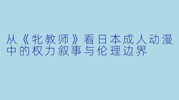 从《牝教师》看日本成人动漫中的权力叙事与伦理边界