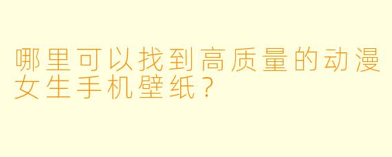哪里可以找到高质量的动漫女生手机壁纸？