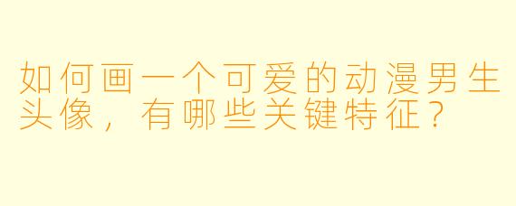 如何画一个可爱的动漫男生头像，有哪些关键特征？