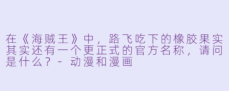 在《海贼王》中，路飞吃下的橡胶果实其实还有一个更正式的官方名称，请问是什么？-动漫和漫画
