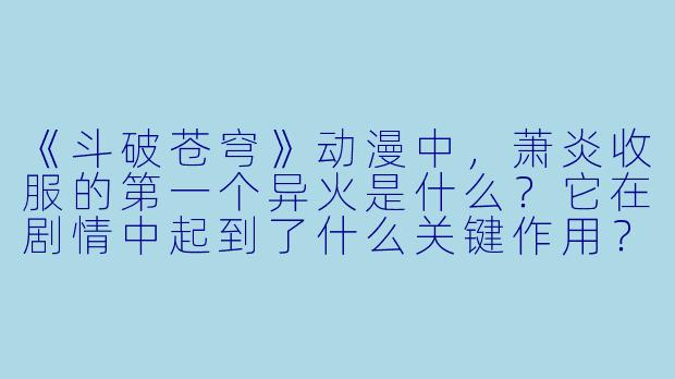 《斗破苍穹》动漫中，萧炎收服的第一个异火是什么？它在剧情中起到了什么关键作用？-斗破苍穹动漫