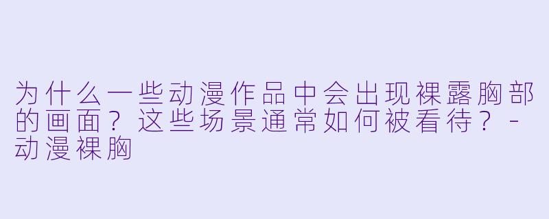 为什么一些动漫作品中会出现裸露胸部的画面?这些场景通常如何被看待?-动漫裸胸