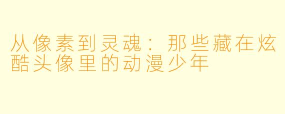 从像素到灵魂：那些藏在炫酷头像里的动漫少年