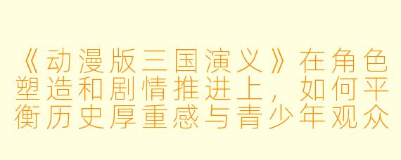《动漫版三国演义》在角色塑造和剧情推进上，如何平衡历史厚重感与青少年观众的观赏需求？