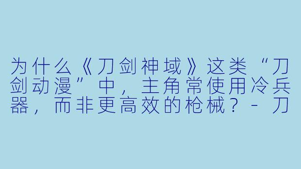为什么《刀剑神域》这类“刀剑动漫”中,主角常使用冷兵器,而非更高效的枪械?-刀动漫