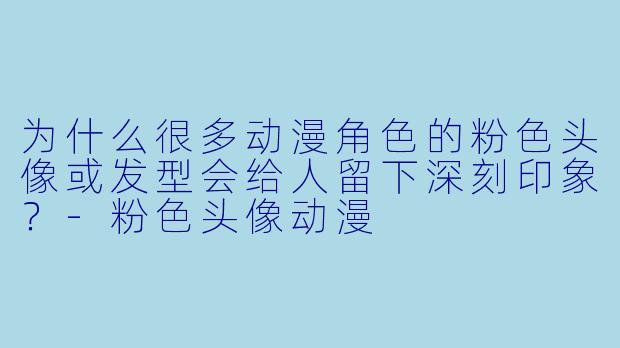为什么很多动漫角色的粉色头像或发型会给人留下深刻印象？-粉色头像动漫