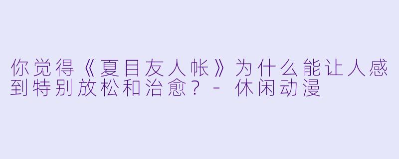 你觉得《夏目友人帐》为什么能让人感到特别放松和治愈？-休闲动漫