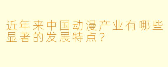 近年来中国动漫产业有哪些显著的发展特点？