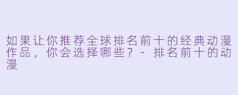 如果让你推荐全球排名前十的经典动漫作品，你会选择哪些？