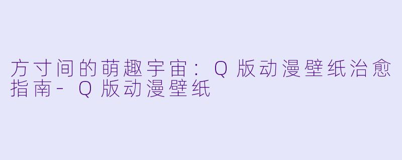 方寸间的萌趣宇宙：Q版动漫壁纸治愈指南-Q版动漫壁纸