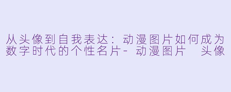 从头像到自我表达：动漫图片如何成为数字时代的个性名片-动漫图片 头像