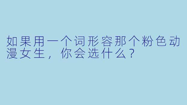 如果用一个词形容那个粉色动漫女生，你会选什么？