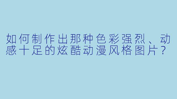 如何制作出那种色彩强烈、动感十足的炫酷动漫风格图片？