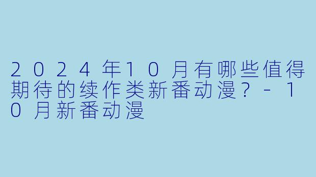 2024年10月有哪些值得期待的续作类新番动漫？-10月新番动漫