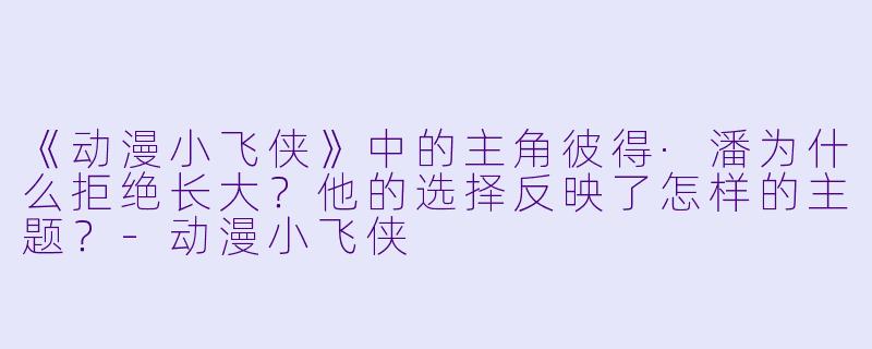 《动漫小飞侠》中的主角彼得·潘为什么拒绝长大？他的选择反映了怎样的主题？-动漫小飞侠