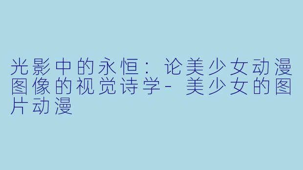光影中的永恒：论美少女动漫图像的视觉诗学-美少女的图片动漫