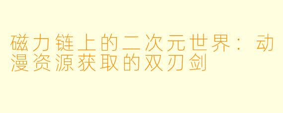 磁力链上的二次元世界:动漫资源获取的双刃剑