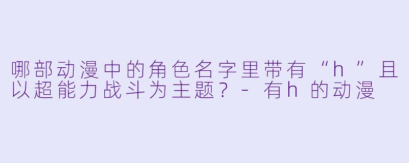哪部动漫中的角色名字里带有“h”且以超能力战斗为主题？-有h的动漫
