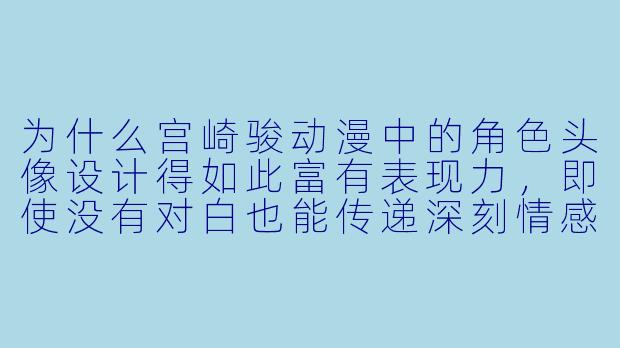 为什么宫崎骏动漫中的角色头像设计得如此富有表现力，即使没有对白也能传递深刻情感？