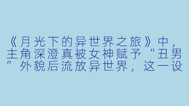 《月光下的异世界之旅》中，主角深澄真被女神赋予“丑男”外貌后流放异世界，这一设定对故事主题有何深层隐喻？