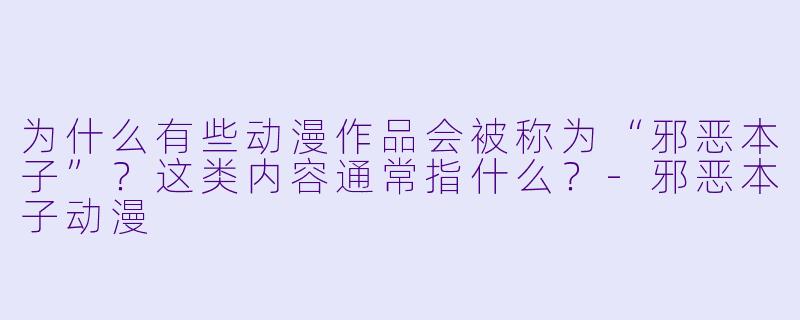 为什么有些动漫作品会被称为“邪恶本子”？这类内容通常指什么？