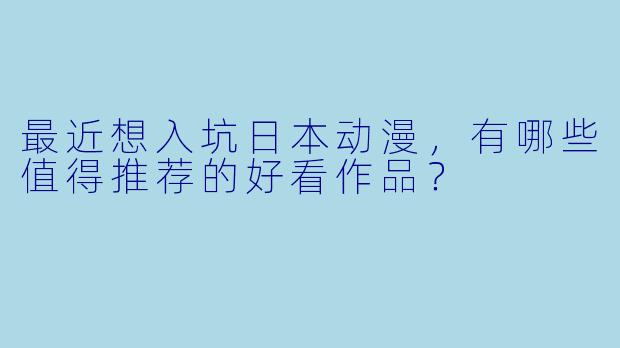 最近想入坑日本动漫，有哪些值得推荐的好看作品？