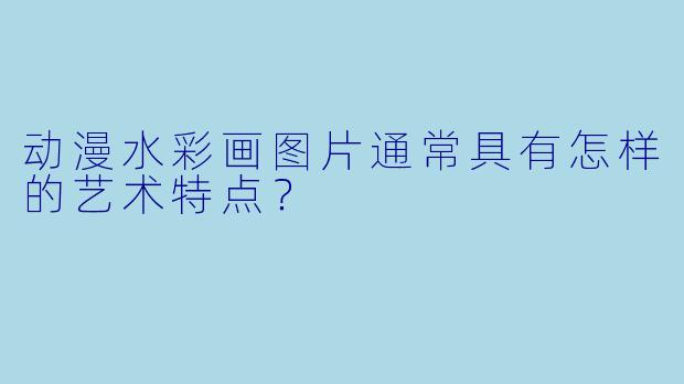 动漫水彩画图片通常具有怎样的艺术特点？
