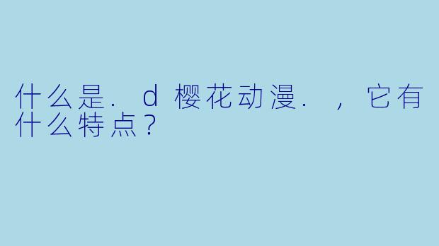 什么是.d樱花动漫.，它有什么特点？