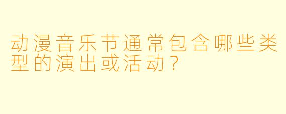 动漫音乐节通常包含哪些类型的演出或活动？