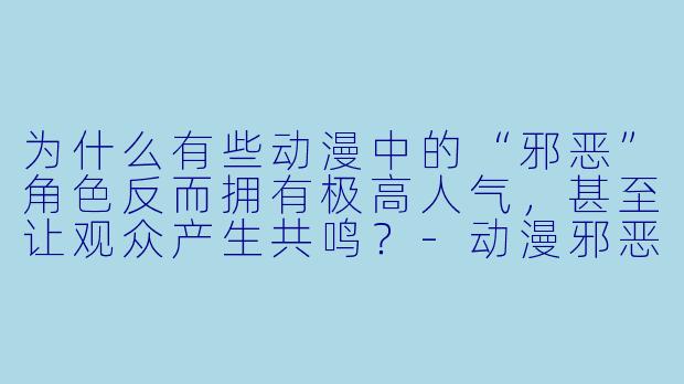 为什么有些动漫中的“邪恶”角色反而拥有极高人气,甚至让观众产生共鸣?-动漫邪恶