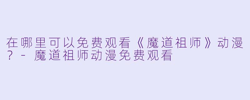 在哪里可以免费观看《魔道祖师》动漫？-魔道祖师动漫免费观看