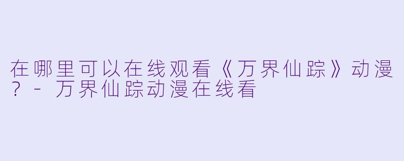 在哪里可以在线观看《万界仙踪》动漫？-万界仙踪动漫在线看