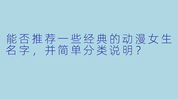 能否推荐一些经典的动漫女生名字，并简单分类说明？