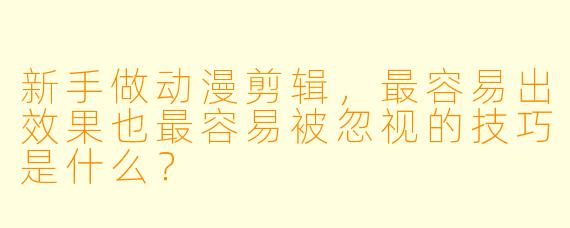 新手做动漫剪辑，最容易出效果也最容易被忽视的技巧是什么？